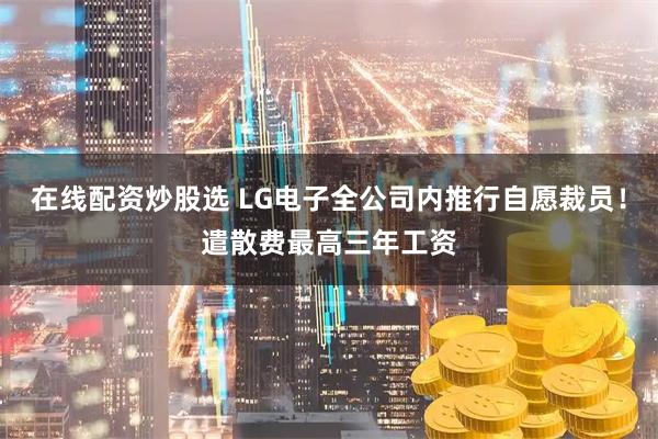 在线配资炒股选 LG电子全公司内推行自愿裁员！遣散费最高三年工资