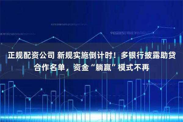 正规配资公司 新规实施倒计时！多银行披露助贷合作名单，资金“躺赢”模式不再