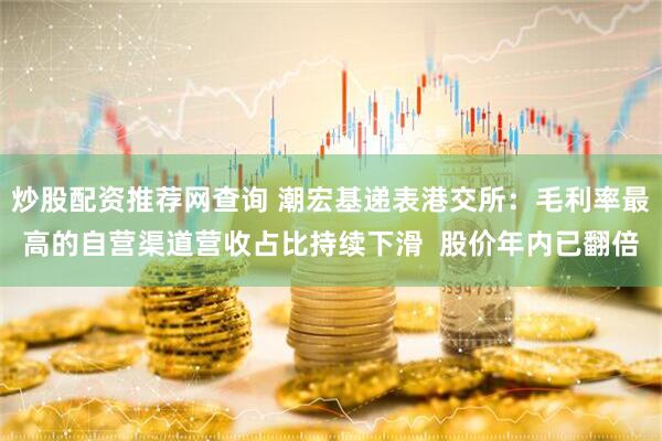 炒股配资推荐网查询 潮宏基递表港交所：毛利率最高的自营渠道营收占比持续下滑  股价年内已翻倍
