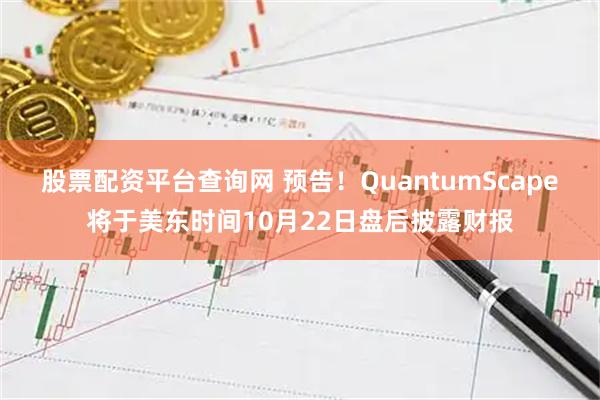 股票配资平台查询网 预告！QuantumScape将于美东时间10月22日盘后披露财报