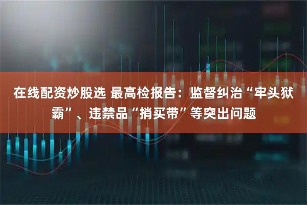 在线配资炒股选 最高检报告:监督纠治“牢头狱霸”、违禁品“捎买带”等突出问题