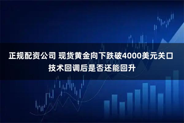 正规配资公司 现货黄金向下跌破4000美元关口 技术回调后是否还能回升