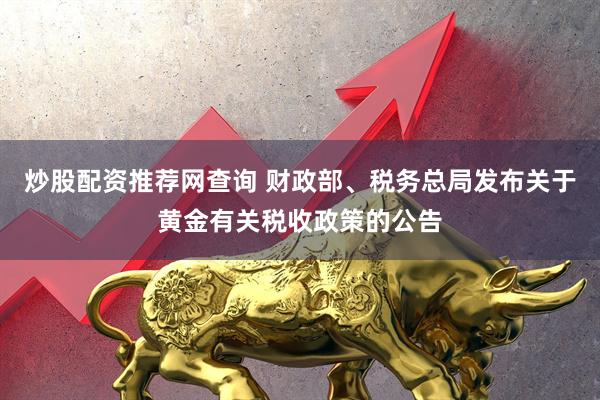 炒股配资推荐网查询 财政部、税务总局发布关于黄金有关税收政策的公告