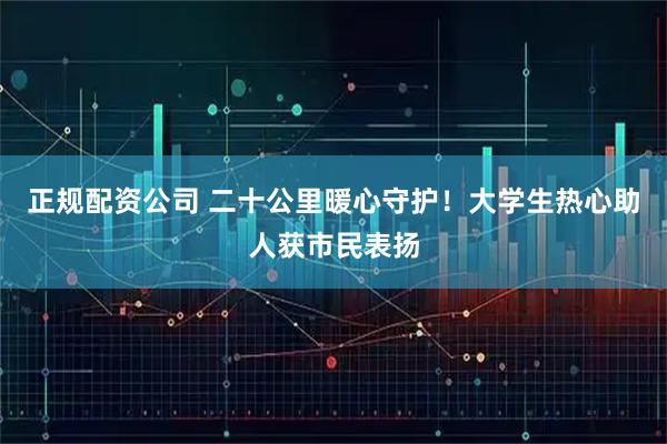 正规配资公司 二十公里暖心守护！大学生热心助人获市民表扬