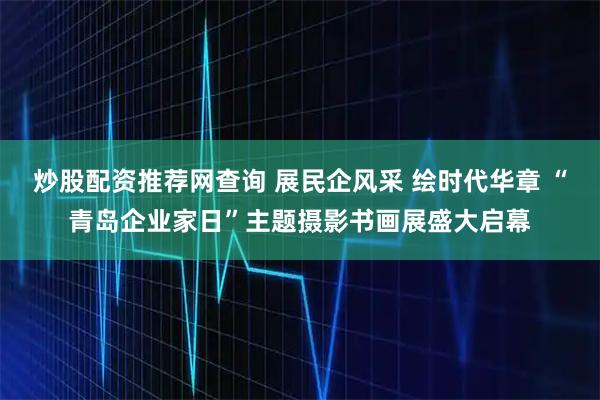 炒股配资推荐网查询 展民企风采 绘时代华章 “青岛企业家日”主题摄影书画展盛大启幕