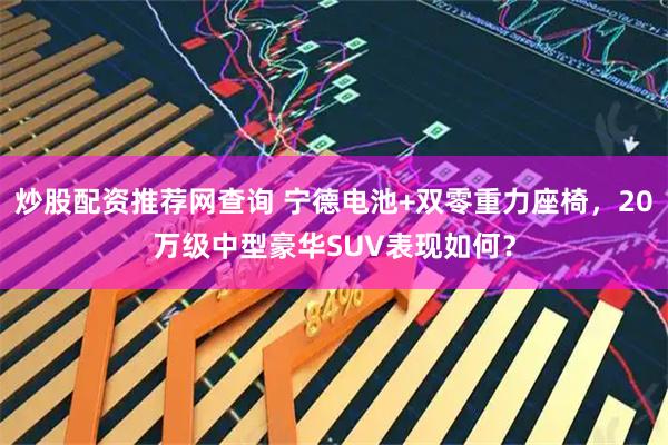 炒股配资推荐网查询 宁德电池+双零重力座椅，20万级中型豪华SUV表现如何？