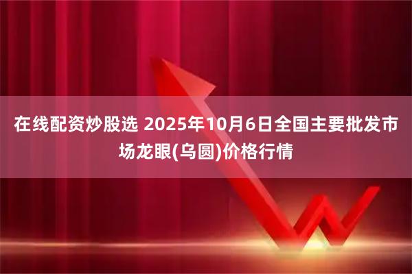 在线配资炒股选 2025年10月6日全国主要批发市场龙眼(乌圆)价格行情