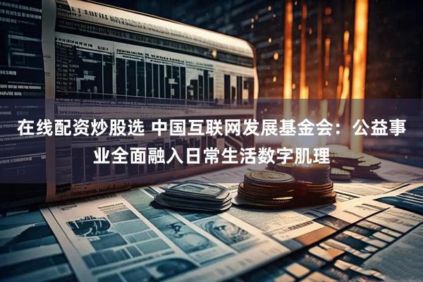 在线配资炒股选 中国互联网发展基金会：公益事业全面融入日常生活数字肌理