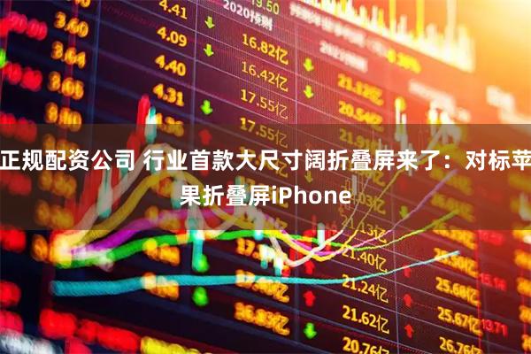正规配资公司 行业首款大尺寸阔折叠屏来了：对标苹果折叠屏iPhone