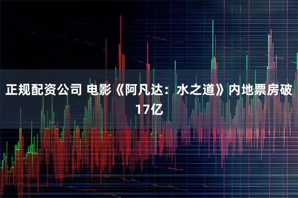 正规配资公司 电影《阿凡达：水之道》内地票房破17亿