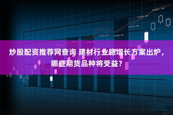 炒股配资推荐网查询 建材行业稳增长方案出炉，哪些期货品种将受益？