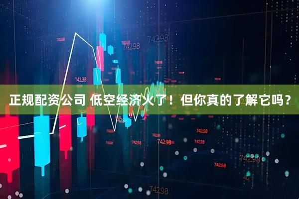 正规配资公司 低空经济火了！但你真的了解它吗？