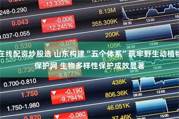 在线配资炒股选 山东构建“五个体系”筑牢野生动植物保护网 生物多样性保护成效显著