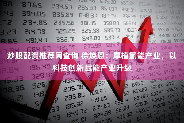 炒股配资推荐网查询 徐焕恩：厚植氢能产业，以科技创新赋能产业升级