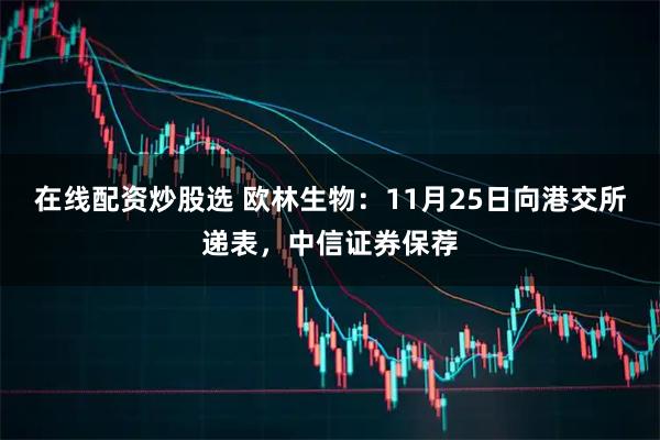 在线配资炒股选 欧林生物：11月25日向港交所递表，中信证券保荐