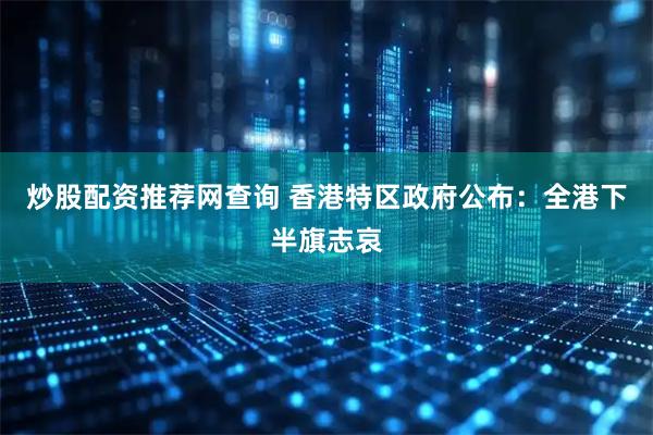 炒股配资推荐网查询 香港特区政府公布：全港下半旗志哀