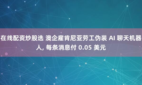 在线配资炒股选 澳企雇肯尼亚劳工伪装 AI 聊天机器人, 每条消息付 0.05 美元
