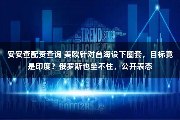 安安查配资查询 美欧针对台海设下圈套，目标竟是印度？俄罗斯也坐不住，公开表态