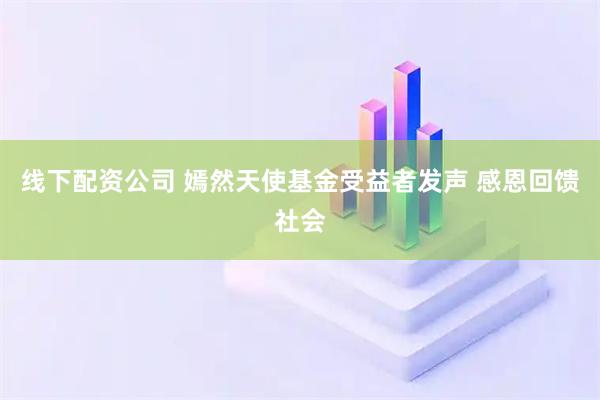 线下配资公司 嫣然天使基金受益者发声 感恩回馈社会