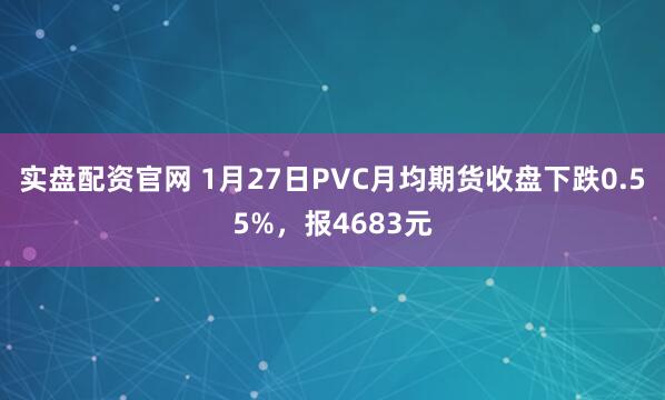 实盘配资官网 1月27日PVC月均期货收盘下跌0.55%，报4683元