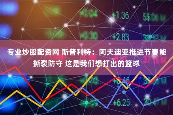 专业炒股配资网 斯普利特：阿夫迪亚推进节奏能撕裂防守 这是我们想打出的篮球