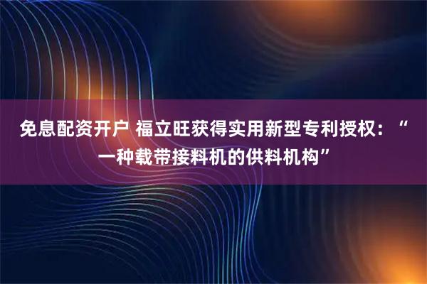免息配资开户 福立旺获得实用新型专利授权：“一种载带接料机的供料机构”