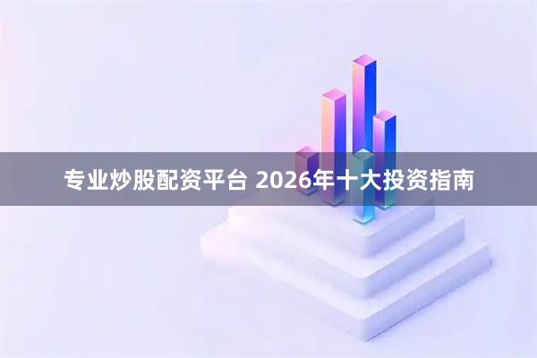 专业炒股配资平台 2026年十大投资指南