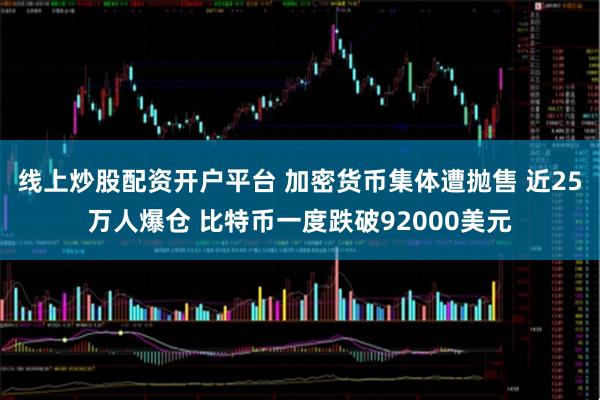 线上炒股配资开户平台 加密货币集体遭抛售 近25万人爆仓 比特币一度跌破92000美元