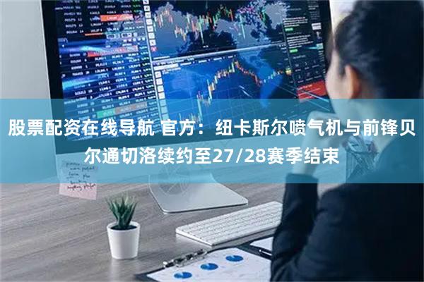 股票配资在线导航 官方：纽卡斯尔喷气机与前锋贝尔通切洛续约至27/28赛季结束