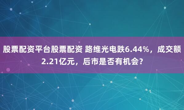 股票配资平台股票配资 路维光电跌6.44%，成交额2.21亿元，后市是否有机会？