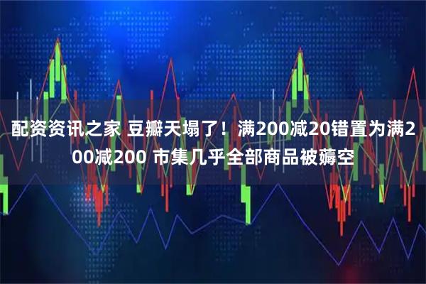 配资资讯之家 豆瓣天塌了！满200减20错置为满200减200 市集几乎全部商品被薅空