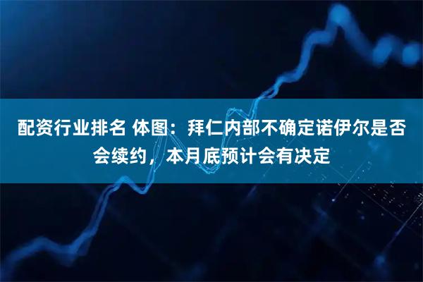 配资行业排名 体图：拜仁内部不确定诺伊尔是否会续约，本月底预计会有决定