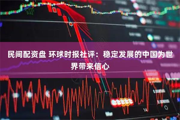 民间配资盘 环球时报社评：稳定发展的中国为世界带来信心