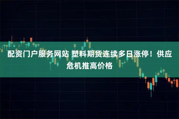 配资门户服务网站 塑料期货连续多日涨停!供应危机推高价格