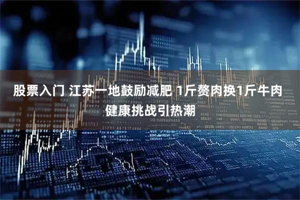 股票入门 江苏一地鼓励减肥 1斤赘肉换1斤牛肉 健康挑战引热潮