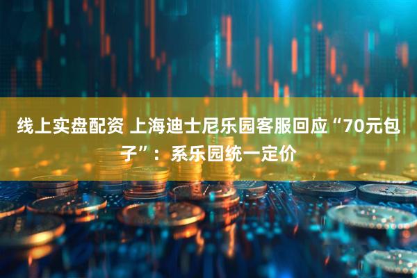 线上实盘配资 上海迪士尼乐园客服回应“70元包子”:系乐园统一定价