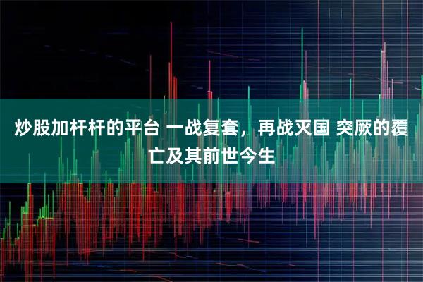 炒股加杆杆的平台 一战复套，再战灭国 突厥的覆亡及其前世今生