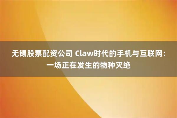 无锡股票配资公司 Claw时代的手机与互联网:一场正在发生的物种灭绝