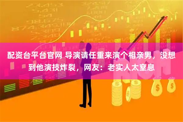 配资台平台官网 导演请任重来演个相亲男,没想到他演技炸裂,网友:老实人太窒息