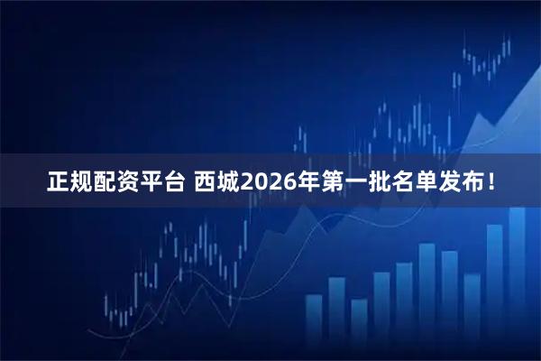 正规配资平台 西城2026年第一批名单发布！