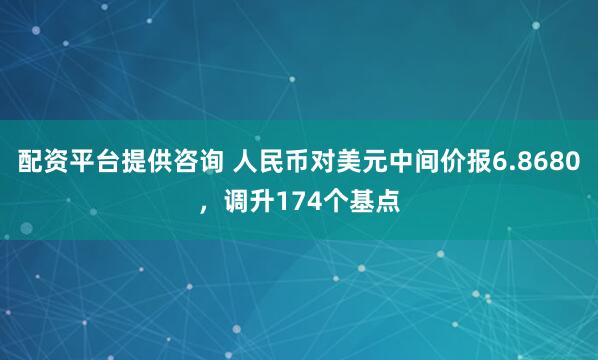配资平台提供咨询 人民币对美元中间价报6.8680，调升174个基点