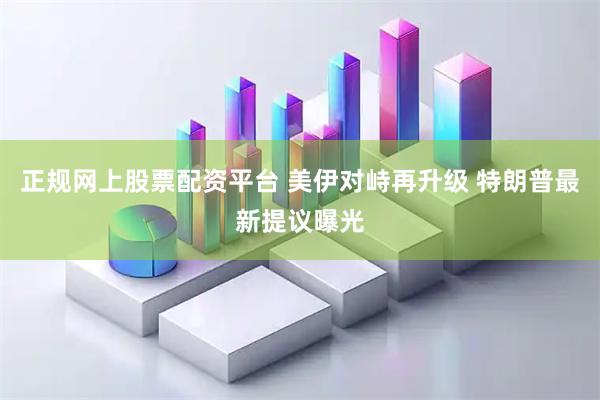 正规网上股票配资平台 美伊对峙再升级 特朗普最新提议曝光