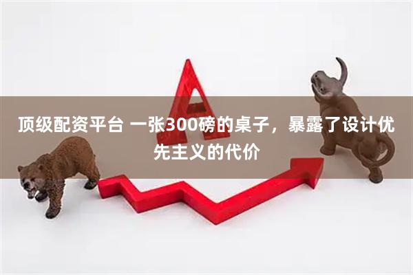 顶级配资平台 一张300磅的桌子，暴露了设计优先主义的代价