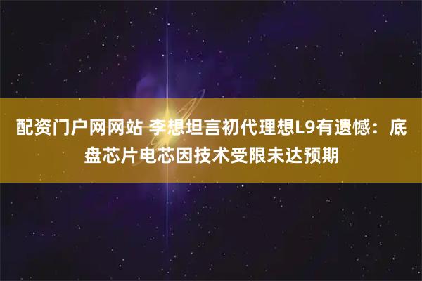 配资门户网网站 李想坦言初代理想L9有遗憾：底盘芯片电芯因技术受限未达预期