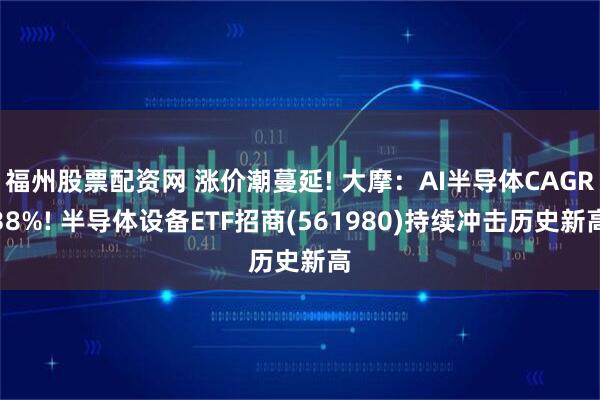 福州股票配资网 涨价潮蔓延! 大摩：AI半导体CAGR38%! 半导体设备ETF招商(561980)持续冲击历史新高