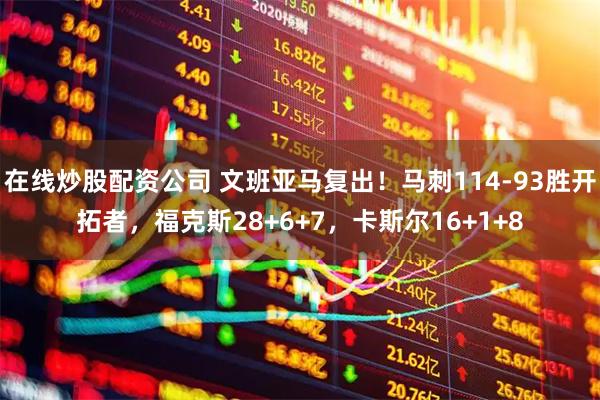 在线炒股配资公司 文班亚马复出！马刺114-93胜开拓者，福克斯28+6+7，卡斯尔16+1+8