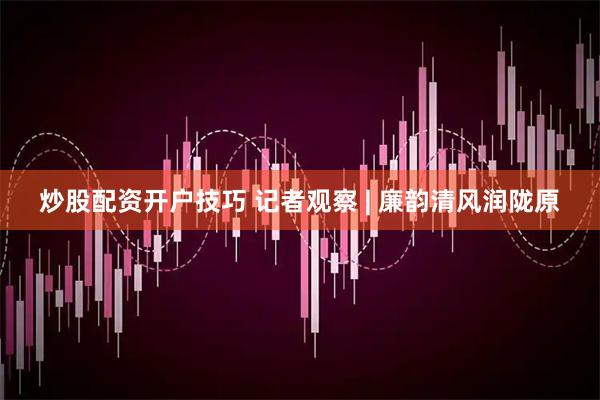 炒股配资开户技巧 记者观察 | 廉韵清风润陇原