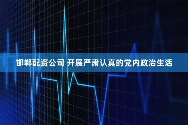 邯郸配资公司 开展严肃认真的党内政治生活