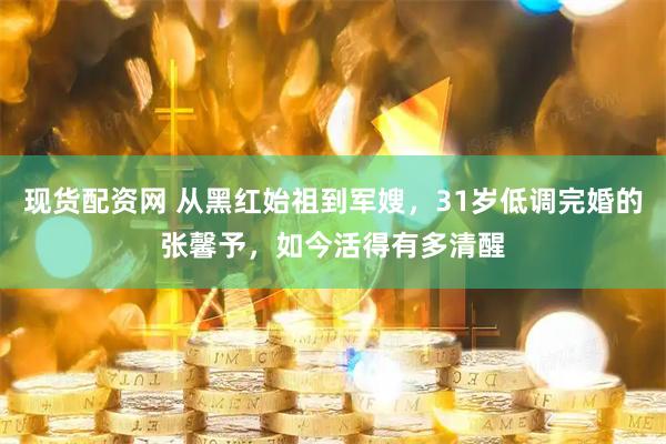现货配资网 从黑红始祖到军嫂，31岁低调完婚的张馨予，如今活得有多清醒