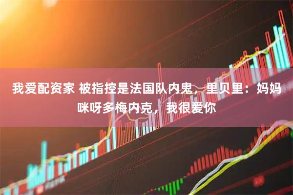 我爱配资家 被指控是法国队内鬼，里贝里：妈妈咪呀多梅内克，我很爱你